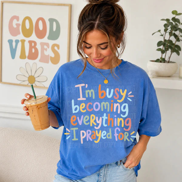 I'm Busy Becoming Everything I Prayed For (Closes 7/4)
